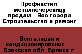 Профнастил, металлочерепицу продам - Все города Строительство и ремонт » Вентиляция и кондиционирование   . Брянская обл.,Брянск г.